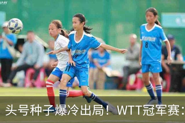 头号种子爆冷出局！WTT冠军赛：王曼昱0-3遭淘汰，陈熠完胜晋级女单8强