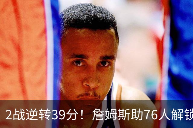2战逆转39分!詹姆斯助76人解锁致胜杀招,他在湖人为何不这么打